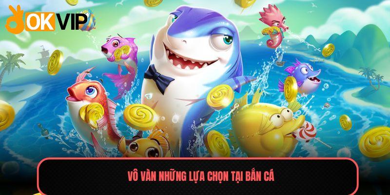 Bắn Cá - Sảnh Game Giải Trí Số 1 Thị Trường Việt 2025 2 Vô vàn những lựa chọn tại Bắn cá